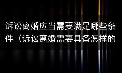 诉讼离婚应当需要满足哪些条件（诉讼离婚需要具备怎样的条件?）