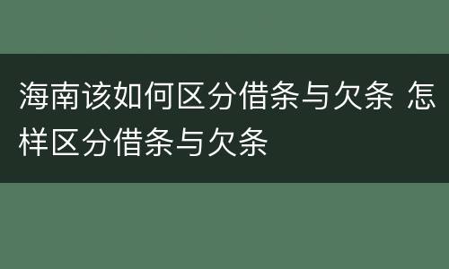 海南该如何区分借条与欠条 怎样区分借条与欠条