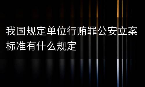 我国规定单位行贿罪公安立案标准有什么规定