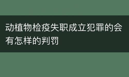动植物检疫失职成立犯罪的会有怎样的判罚
