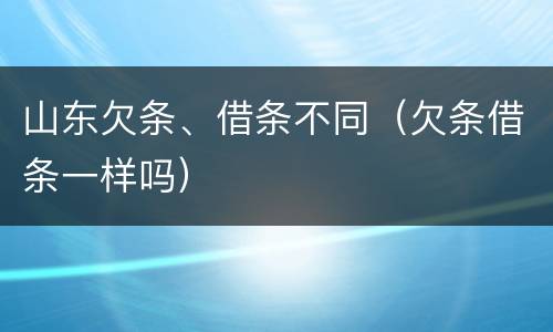 山东欠条、借条不同（欠条借条一样吗）