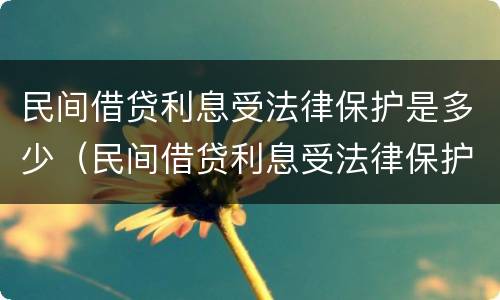 民间借贷利息受法律保护是多少（民间借贷利息受法律保护是多少年）