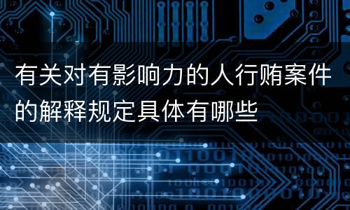 有关对有影响力的人行贿案件的解释规定具体有哪些