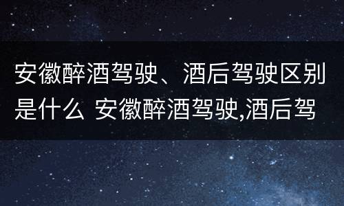 安徽醉酒驾驶、酒后驾驶区别是什么 安徽醉酒驾驶,酒后驾驶区别是什么意思