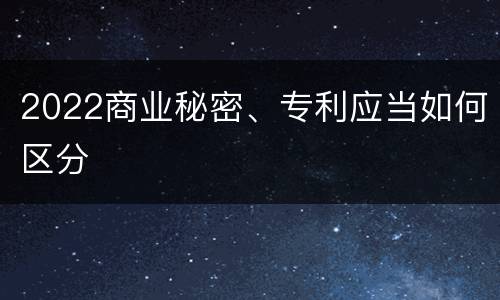 2022商业秘密、专利应当如何区分