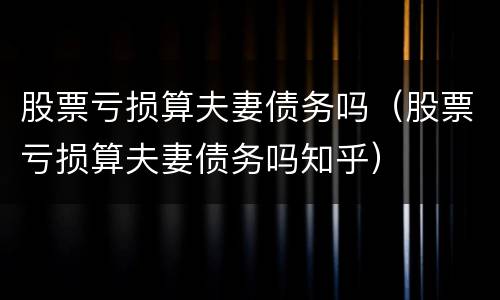 股票亏损算夫妻债务吗（股票亏损算夫妻债务吗知乎）