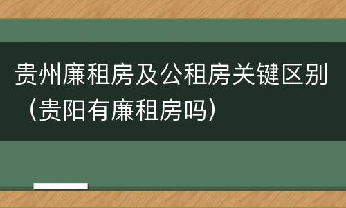 贵州廉租房及公租房关键区别（贵阳有廉租房吗）