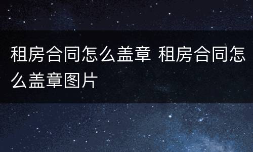 租房合同怎么盖章 租房合同怎么盖章图片