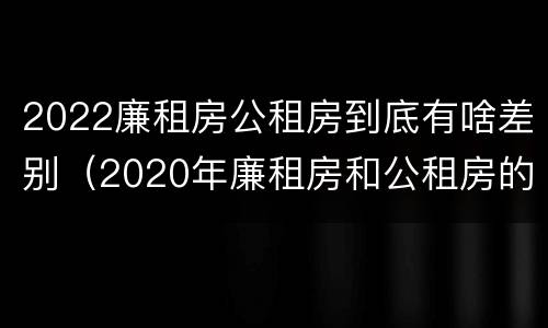 2022廉租房公租房到底有啥差别（2020年廉租房和公租房的区别）