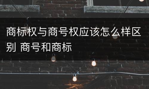 商标权与商号权应该怎么样区别 商号和商标