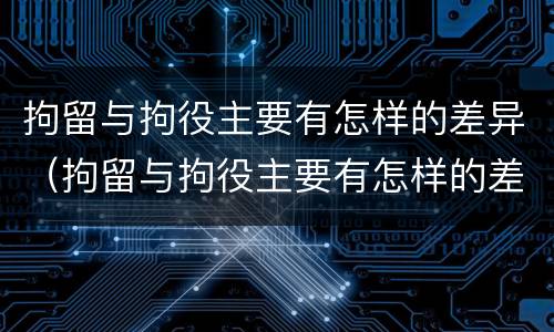 拘留与拘役主要有怎样的差异（拘留与拘役主要有怎样的差异呢）