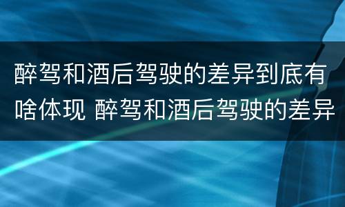 醉驾和酒后驾驶的差异到底有啥体现 醉驾和酒后驾驶的差异到底有啥体现呢