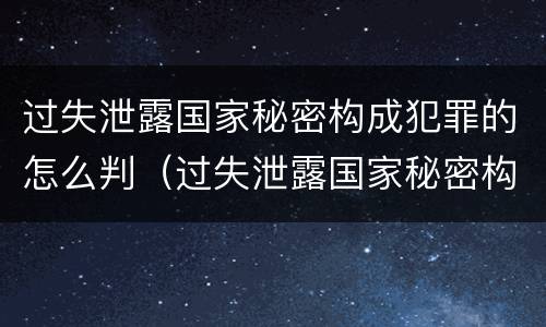 过失泄露国家秘密构成犯罪的怎么判（过失泄露国家秘密构成犯罪的怎么判定）