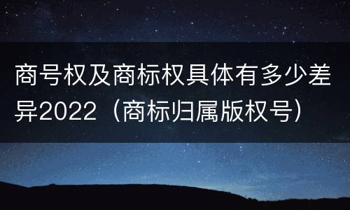 商号权及商标权具体有多少差异2022（商标归属版权号）