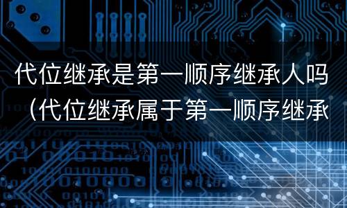 代位继承是第一顺序继承人吗（代位继承属于第一顺序继承人吗）