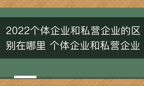 2022个体企业和私营企业的区别在哪里 个体企业和私营企业有什么区别和联系