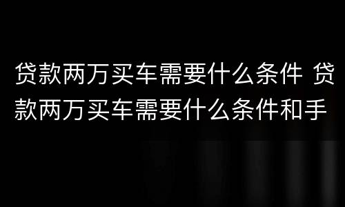 贷款两万买车需要什么条件 贷款两万买车需要什么条件和手续