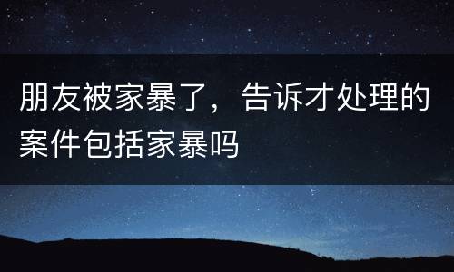 朋友被家暴了，告诉才处理的案件包括家暴吗