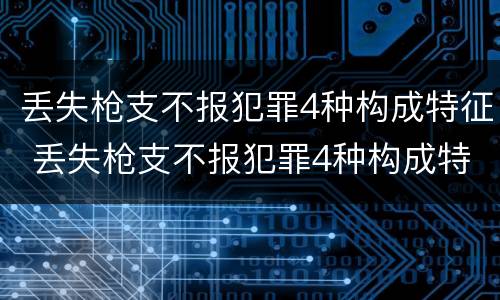 丢失枪支不报犯罪4种构成特征 丢失枪支不报犯罪4种构成特征是