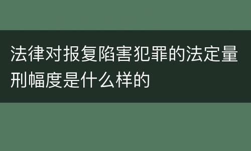 法律对报复陷害犯罪的法定量刑幅度是什么样的
