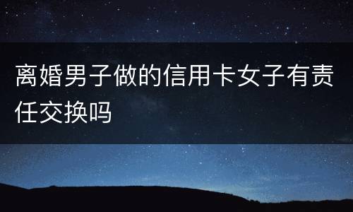离婚男子做的信用卡女子有责任交换吗