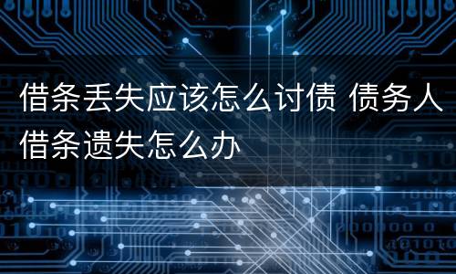 借条丢失应该怎么讨债 债务人借条遗失怎么办