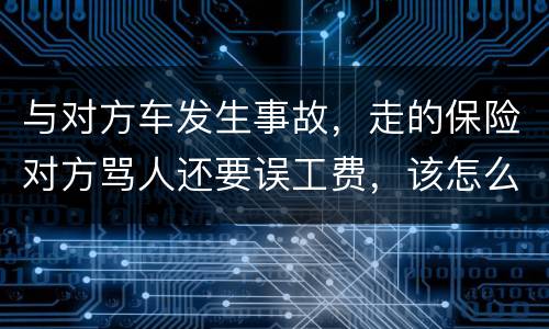 与对方车发生事故，走的保险对方骂人还要误工费，该怎么办