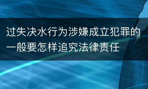 过失决水行为涉嫌成立犯罪的一般要怎样追究法律责任