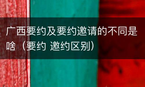 广西要约及要约邀请的不同是啥（要约 邀约区别）