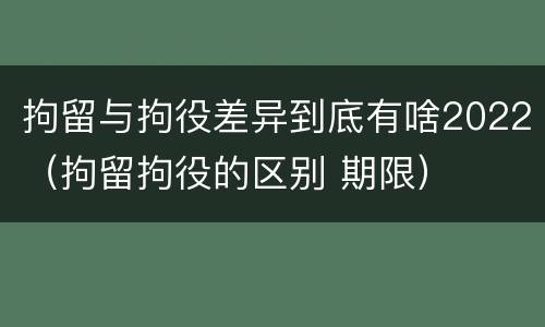 拘留与拘役差异到底有啥2022（拘留拘役的区别 期限）