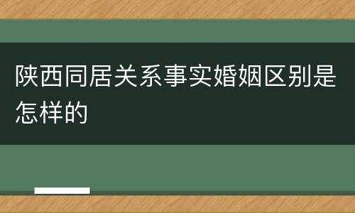 陕西同居关系事实婚姻区别是怎样的