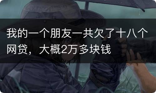 我的一个朋友一共欠了十八个网贷，大概2万多块钱