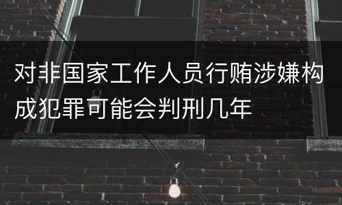对非国家工作人员行贿涉嫌构成犯罪可能会判刑几年