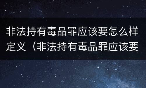 非法持有毒品罪应该要怎么样定义（非法持有毒品罪应该要怎么样定义呢）