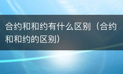 合约和和约有什么区别（合约和和约的区别）