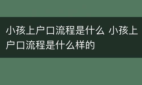 小孩上户口流程是什么 小孩上户口流程是什么样的