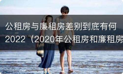 公租房与廉租房差别到底有何2022（2020年公租房和廉租房的区别）