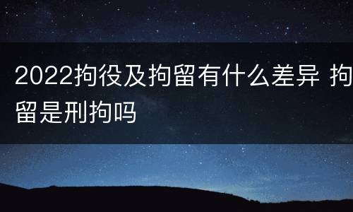 2022拘役及拘留有什么差异 拘留是刑拘吗