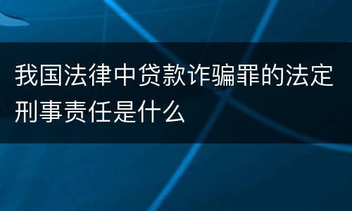 我国法律中贷款诈骗罪的法定刑事责任是什么