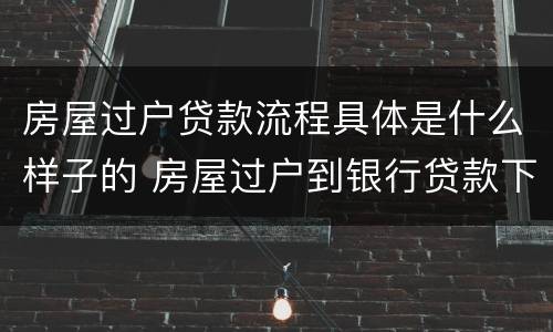 房屋过户贷款流程具体是什么样子的 房屋过户到银行贷款下来需要多久