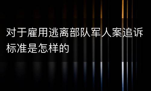 对于雇用逃离部队军人案追诉标准是怎样的