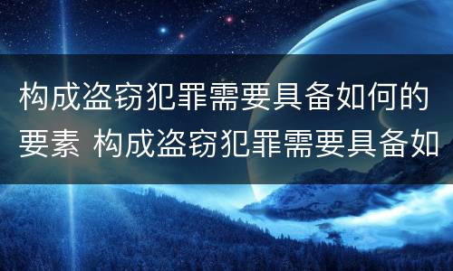 构成盗窃犯罪需要具备如何的要素 构成盗窃犯罪需要具备如何的要素呢