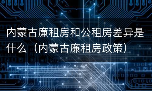 内蒙古廉租房和公租房差异是什么（内蒙古廉租房政策）