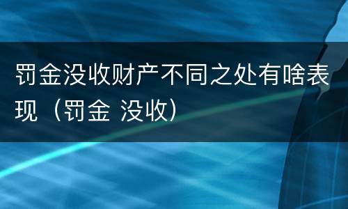 罚金没收财产不同之处有啥表现（罚金 没收）