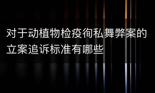 对于动植物检疫徇私舞弊案的立案追诉标准有哪些