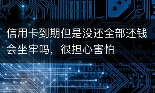 信用卡到期但是没还全部还钱会坐牢吗，很担心害怕