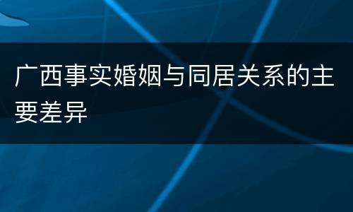 广西事实婚姻与同居关系的主要差异