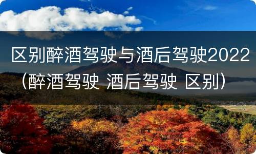 区别醉酒驾驶与酒后驾驶2022（醉酒驾驶 酒后驾驶 区别）