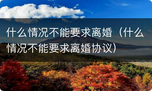 什么情况不能要求离婚（什么情况不能要求离婚协议）