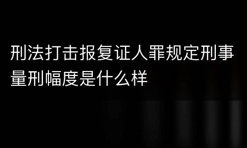 刑法打击报复证人罪规定刑事量刑幅度是什么样